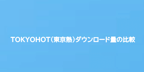 TOKYOHOT(東京熱)ダウンロード量の比較